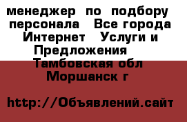 менеджер  по  подбору  персонала - Все города Интернет » Услуги и Предложения   . Тамбовская обл.,Моршанск г.